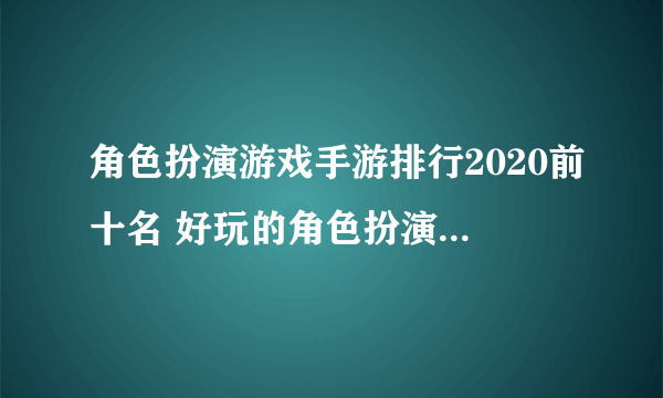 角色扮演游戏手游排行2020前十名 好玩的角色扮演游戏推荐