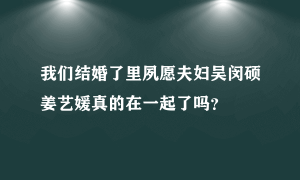 我们结婚了里夙愿夫妇吴闵硕姜艺媛真的在一起了吗？