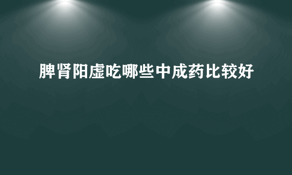 脾肾阳虚吃哪些中成药比较好