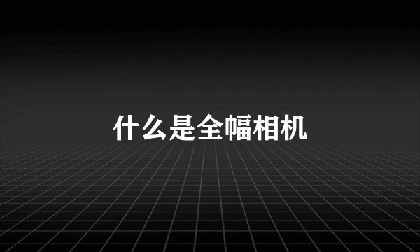 什么是全幅相机