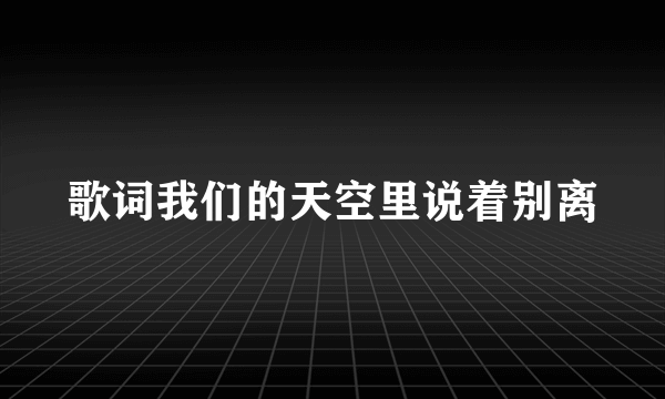 歌词我们的天空里说着别离