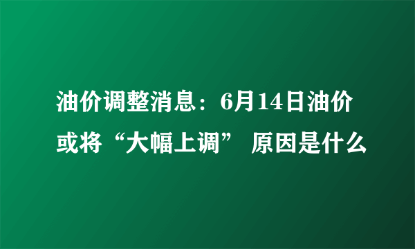 油价调整消息：6月14日油价或将“大幅上调” 原因是什么