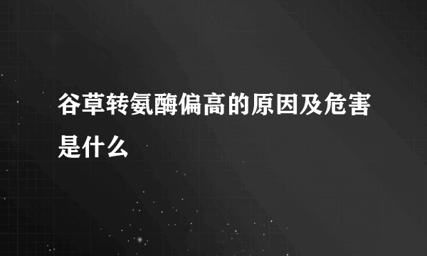 谷草转氨酶偏高的原因及危害是什么