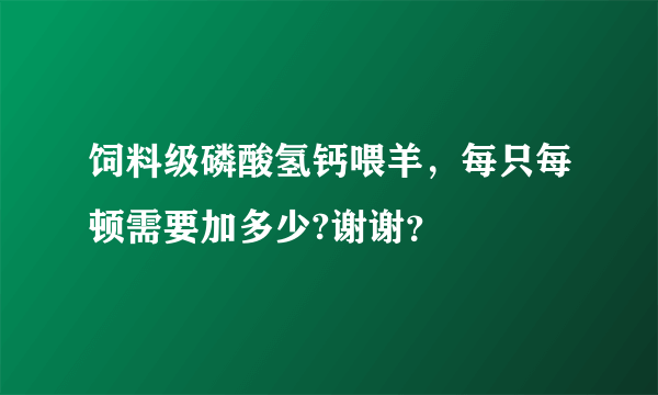 饲料级磷酸氢钙喂羊，每只每顿需要加多少?谢谢？