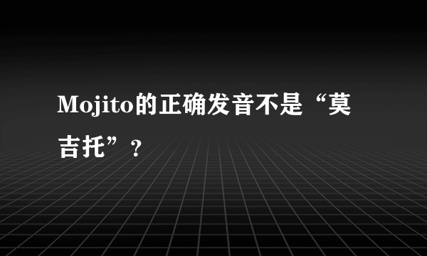 Mojito的正确发音不是“莫吉托”？