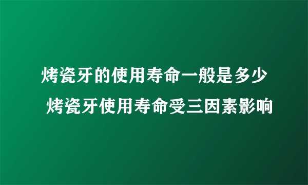 烤瓷牙的使用寿命一般是多少 烤瓷牙使用寿命受三因素影响