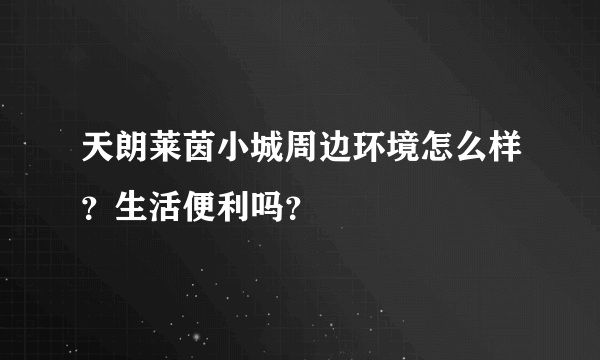 天朗莱茵小城周边环境怎么样？生活便利吗？