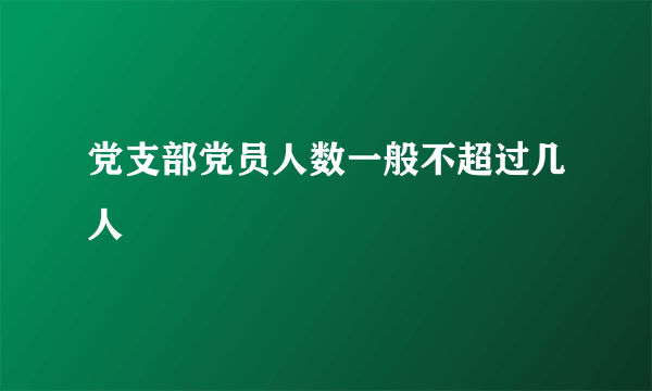 党支部党员人数一般不超过几人