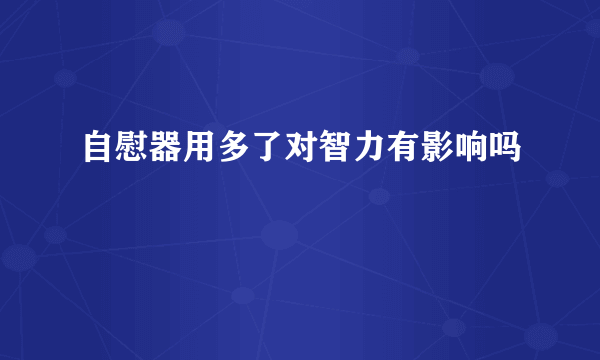 自慰器用多了对智力有影响吗