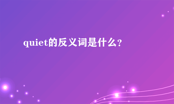 quiet的反义词是什么？