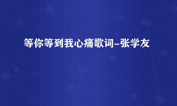 等你等到我心痛歌词-张学友