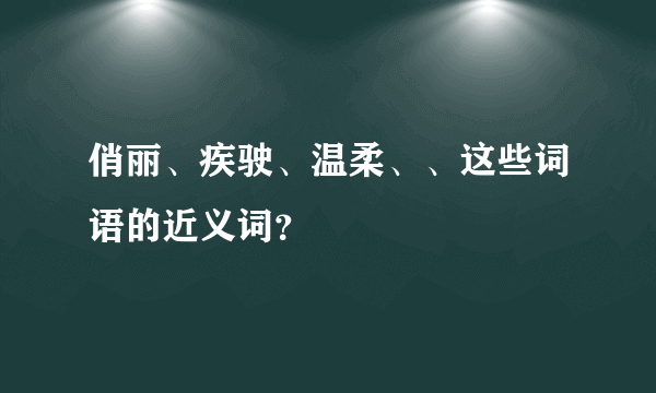 俏丽、疾驶、温柔、、这些词语的近义词？