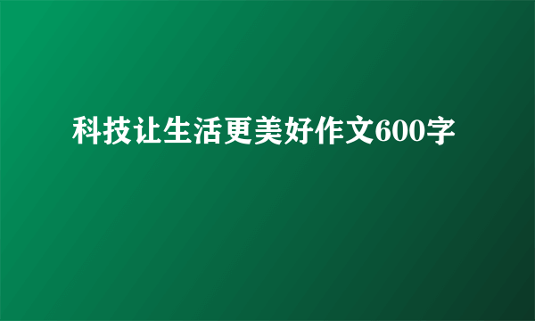 科技让生活更美好作文600字