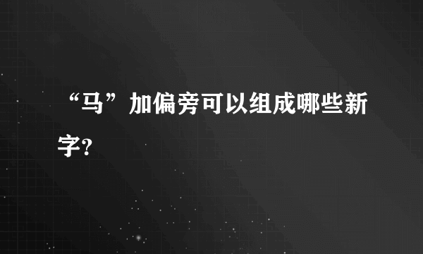 “马”加偏旁可以组成哪些新字？