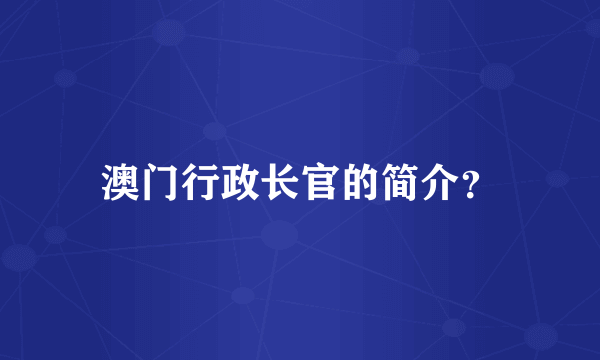 澳门行政长官的简介？