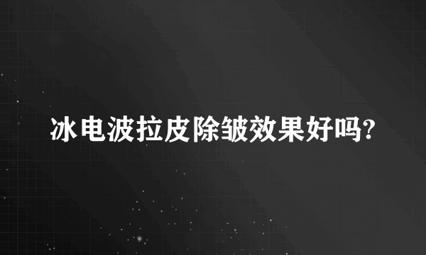 冰电波拉皮除皱效果好吗?