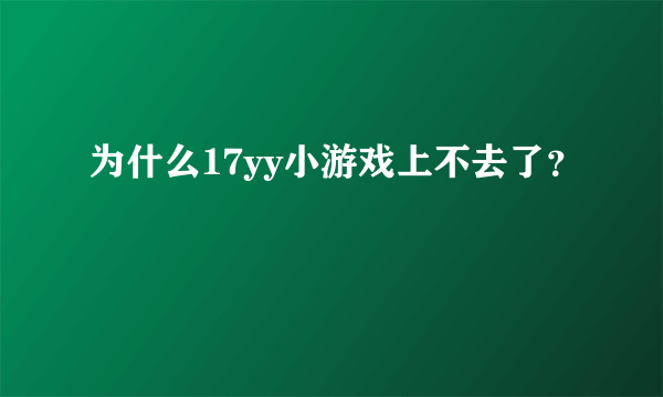 为什么17yy小游戏上不去了？