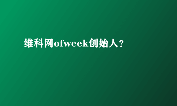 维科网ofweek创始人？