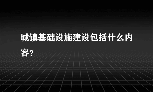 城镇基础设施建设包括什么内容？