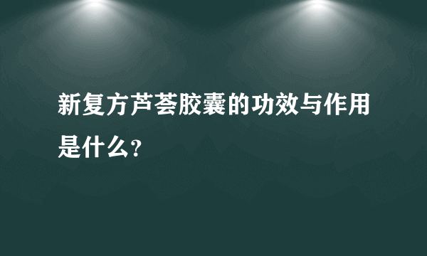 新复方芦荟胶囊的功效与作用是什么？