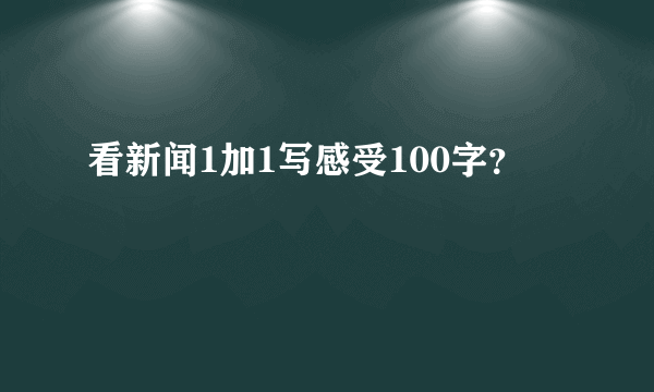 看新闻1加1写感受100字？