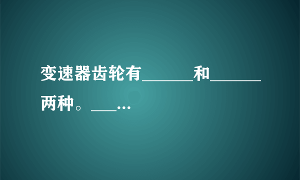 变速器齿轮有______和______两种。______仅用于低档和倒档。