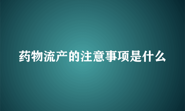 药物流产的注意事项是什么