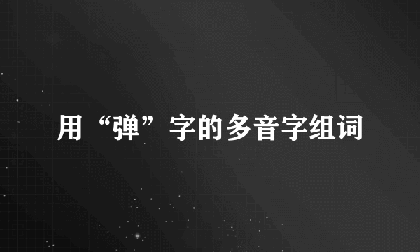 用“弹”字的多音字组词