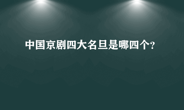 中国京剧四大名旦是哪四个？