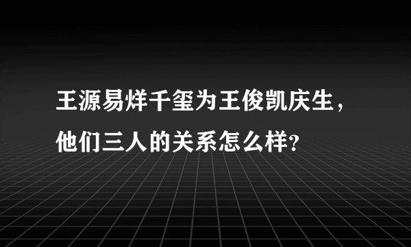 王源易烊千玺为王俊凯庆生，他们三人的关系怎么样？