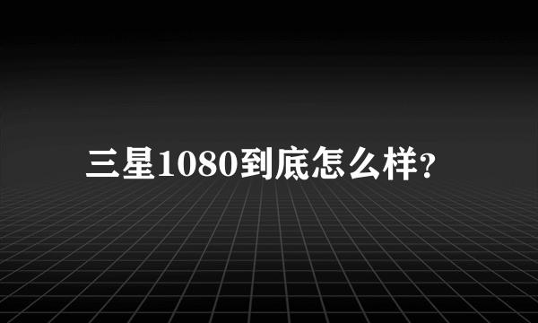 三星1080到底怎么样？