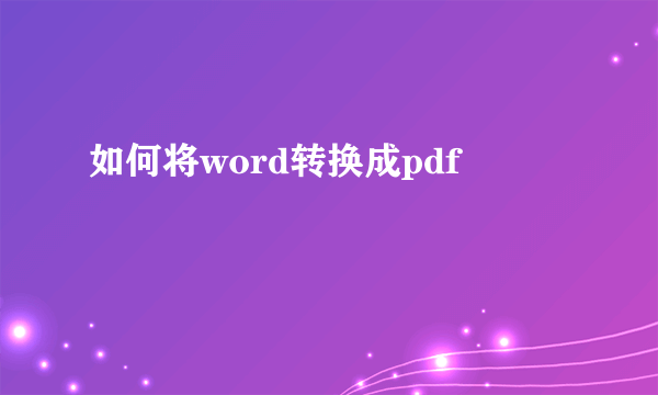 如何将word转换成pdf