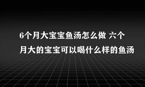 6个月大宝宝鱼汤怎么做 六个月大的宝宝可以喝什么样的鱼汤