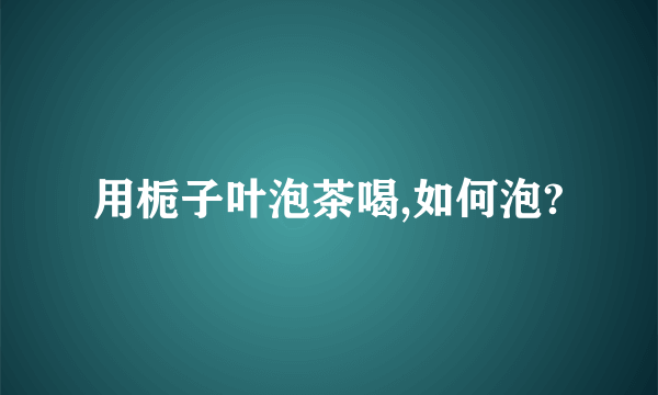 用栀子叶泡茶喝,如何泡?