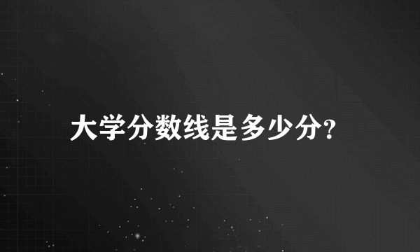 大学分数线是多少分？