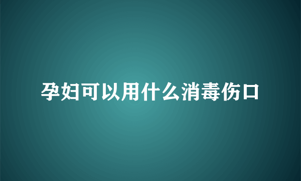 孕妇可以用什么消毒伤口