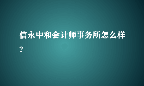 信永中和会计师事务所怎么样?