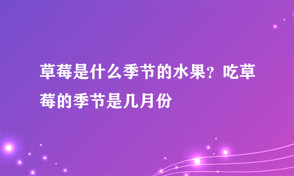 草莓是什么季节的水果？吃草莓的季节是几月份