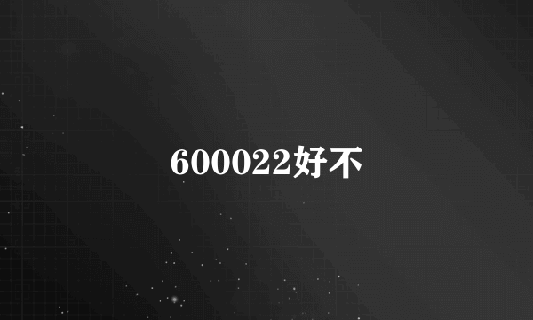 600022好不