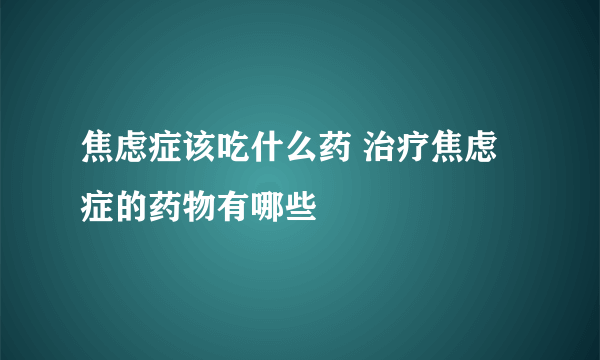 焦虑症该吃什么药 治疗焦虑症的药物有哪些