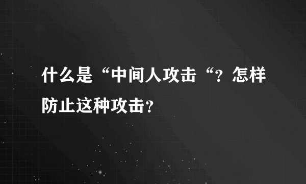 什么是“中间人攻击“？怎样防止这种攻击？