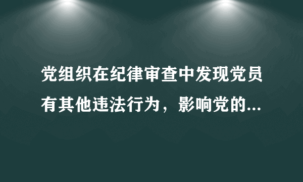 党组织在纪律审查中发现党员有其他违法行为，影响党的形象，损害