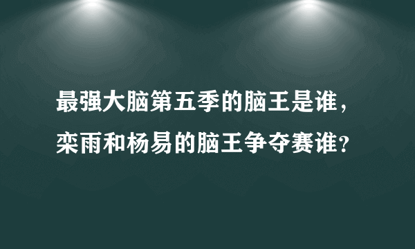 最强大脑第五季的脑王是谁，栾雨和杨易的脑王争夺赛谁？