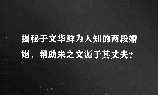 揭秘于文华鲜为人知的两段婚姻，帮助朱之文源于其丈夫？