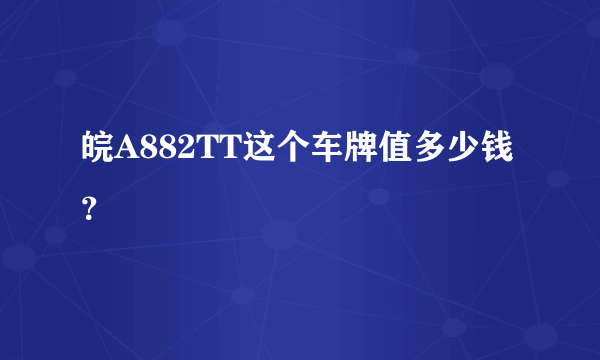 皖A882TT这个车牌值多少钱？