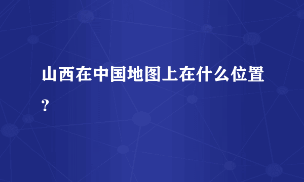 山西在中国地图上在什么位置？