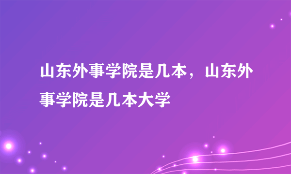 山东外事学院是几本，山东外事学院是几本大学