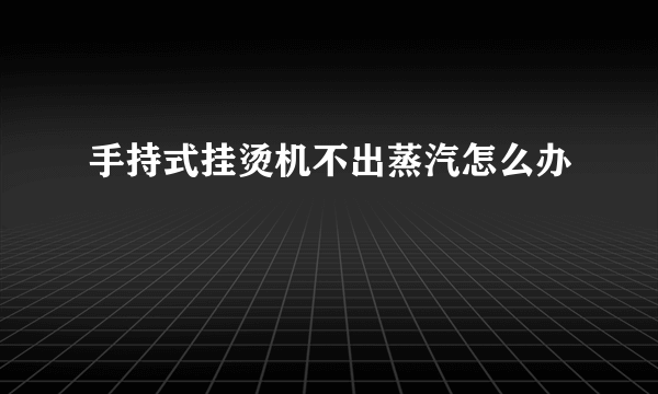 手持式挂烫机不出蒸汽怎么办