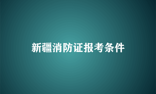 新疆消防证报考条件