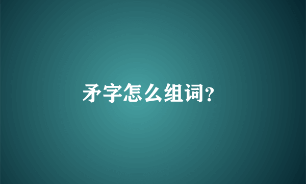 矛字怎么组词？